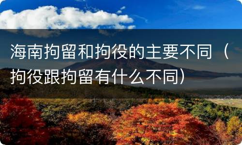 海南拘留和拘役的主要不同（拘役跟拘留有什么不同）