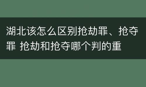 湖北该怎么区别抢劫罪、抢夺罪 抢劫和抢夺哪个判的重