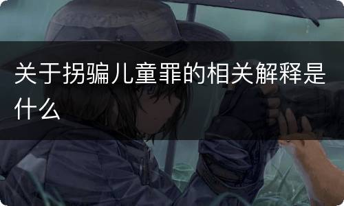 关于拐骗儿童罪的相关解释是什么