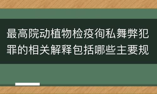 最高院动植物检疫徇私舞弊犯罪的相关解释包括哪些主要规定