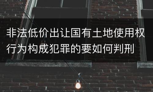 非法低价出让国有土地使用权行为构成犯罪的要如何判刑
