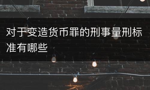 对于变造货币罪的刑事量刑标准有哪些