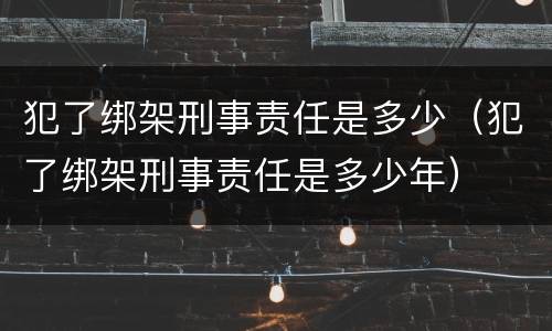 犯了绑架刑事责任是多少（犯了绑架刑事责任是多少年）
