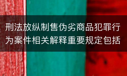 刑法放纵制售伪劣商品犯罪行为案件相关解释重要规定包括什么