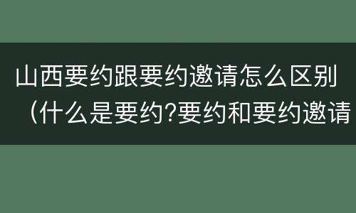 山西要约跟要约邀请怎么区别（什么是要约?要约和要约邀请有何区别?）