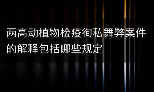 两高动植物检疫徇私舞弊案件的解释包括哪些规定
