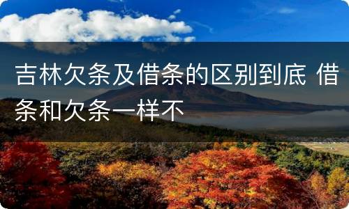 吉林欠条及借条的区别到底 借条和欠条一样不