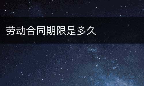 劳动合同期限是多久