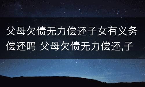 父母欠债无力偿还子女有义务偿还吗 父母欠债无力偿还,子女有无义务还债
