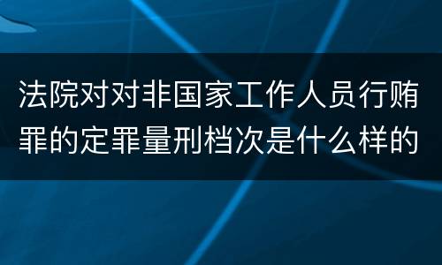 法院对对非国家工作人员行贿罪的定罪量刑档次是什么样的