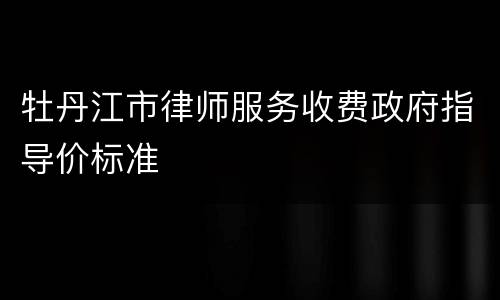 牡丹江市律师服务收费政府指导价标准