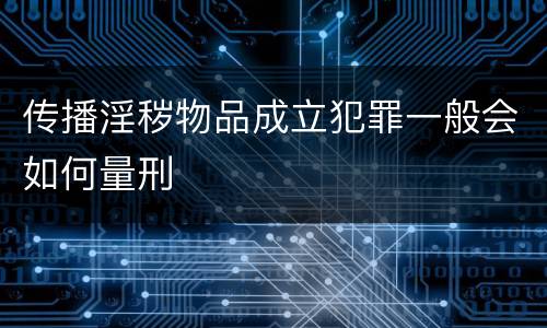 传播淫秽物品成立犯罪一般会如何量刑