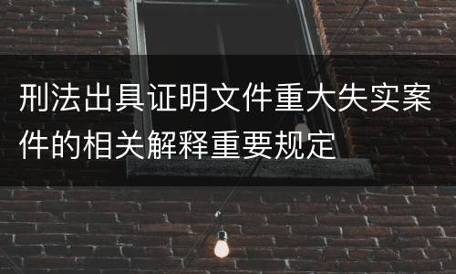 刑法出具证明文件重大失实案件的相关解释重要规定