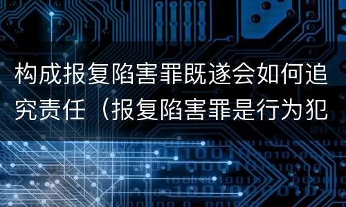 构成报复陷害罪既遂会如何追究责任（报复陷害罪是行为犯吗）