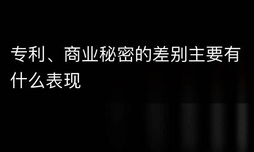 专利、商业秘密的差别主要有什么表现