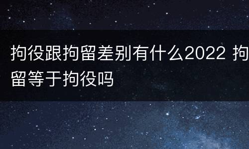 拘役跟拘留差别有什么2022 拘留等于拘役吗