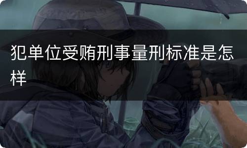 犯单位受贿刑事量刑标准是怎样