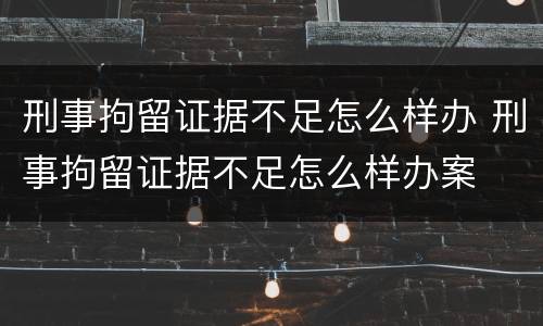 刑事拘留证据不足怎么样办 刑事拘留证据不足怎么样办案