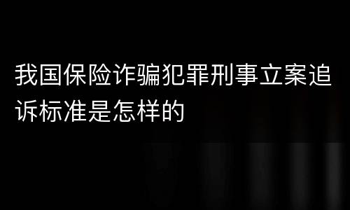 我国保险诈骗犯罪刑事立案追诉标准是怎样的
