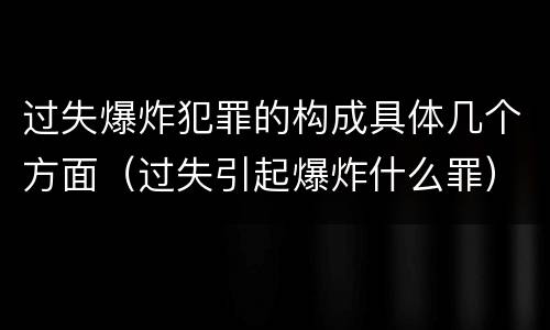 过失爆炸犯罪的构成具体几个方面（过失引起爆炸什么罪）