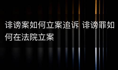 诽谤案如何立案追诉 诽谤罪如何在法院立案