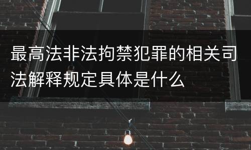 最高法非法拘禁犯罪的相关司法解释规定具体是什么