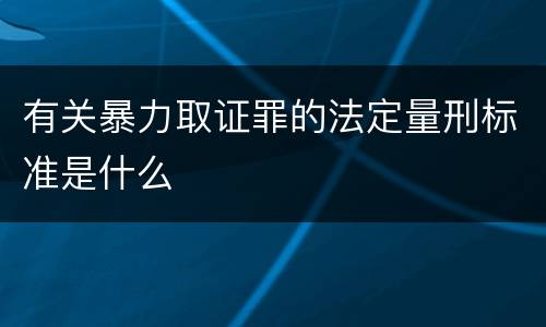 有关暴力取证罪的法定量刑标准是什么