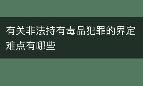 有关非法持有毒品犯罪的界定难点有哪些