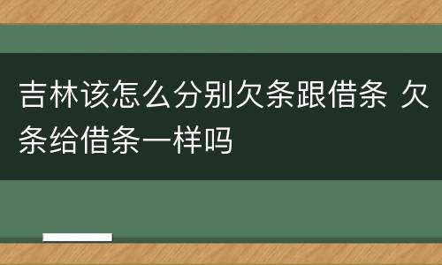吉林该怎么分别欠条跟借条 欠条给借条一样吗
