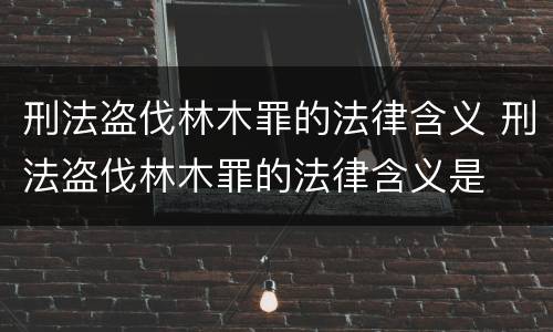 刑法盗伐林木罪的法律含义 刑法盗伐林木罪的法律含义是