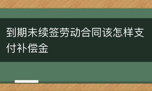 到期未续签劳动合同该怎样支付补偿金