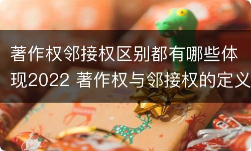 著作权邻接权区别都有哪些体现2022 著作权与邻接权的定义是什么