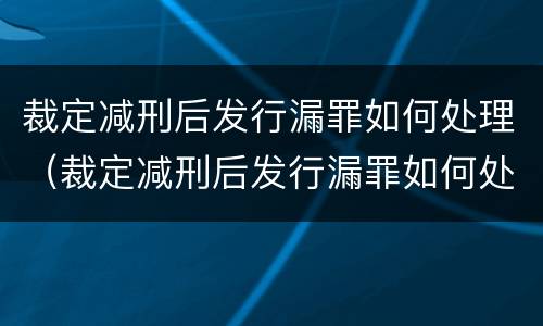 裁定减刑后发行漏罪如何处理（裁定减刑后发行漏罪如何处理呢）