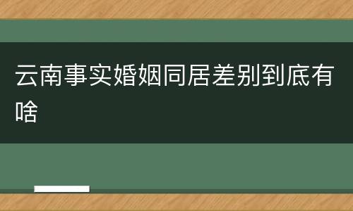 云南事实婚姻同居差别到底有啥
