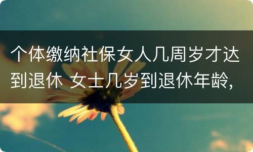 个体缴纳社保女人几周岁才达到退休 女士几岁到退休年龄,多少岁能领社保