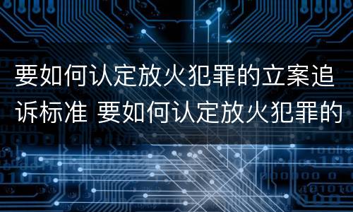 要如何认定放火犯罪的立案追诉标准 要如何认定放火犯罪的立案追诉标准是