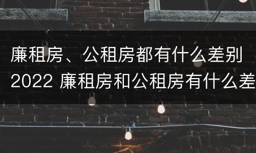 廉租房、公租房都有什么差别2022 廉租房和公租房有什么差别