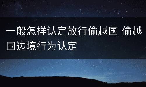一般怎样认定放行偷越国 偷越国边境行为认定
