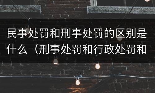 民事处罚和刑事处罚的区别是什么（刑事处罚和行政处罚和民事处罚的区别）