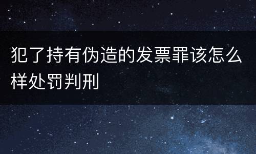 犯了持有伪造的发票罪该怎么样处罚判刑