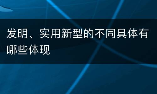 发明、实用新型的不同具体有哪些体现