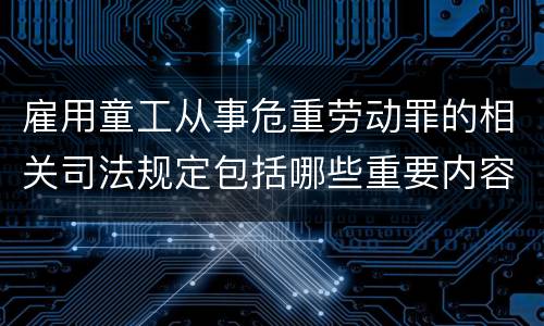 雇用童工从事危重劳动罪的相关司法规定包括哪些重要内容