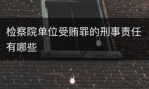 检察院单位受贿罪的刑事责任有哪些