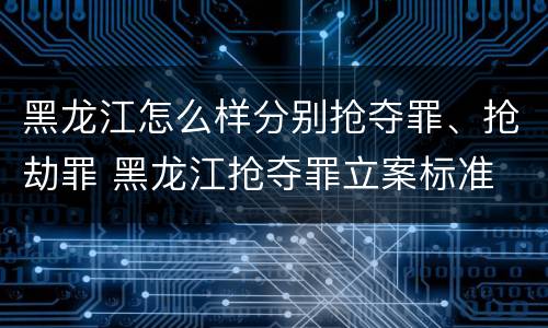 黑龙江怎么样分别抢夺罪、抢劫罪 黑龙江抢夺罪立案标准