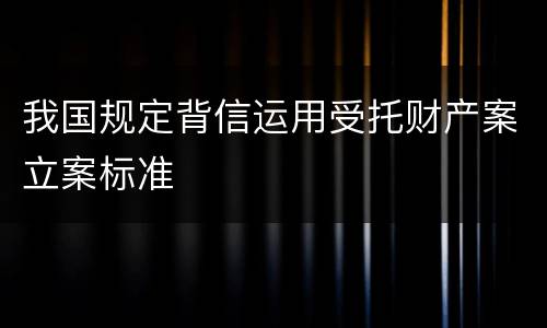 我国规定背信运用受托财产案立案标准