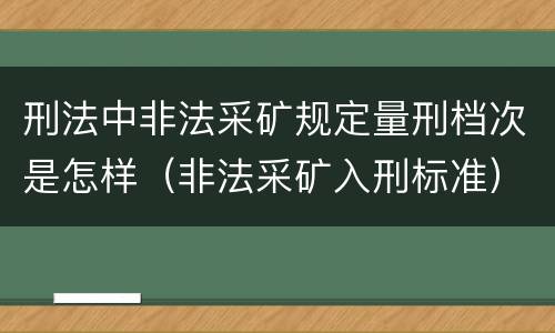 刑法中非法采矿规定量刑档次是怎样（非法采矿入刑标准）
