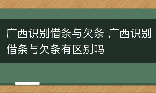 广西识别借条与欠条 广西识别借条与欠条有区别吗