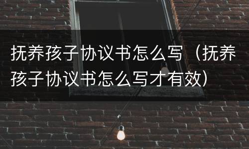 抚养孩子协议书怎么写（抚养孩子协议书怎么写才有效）