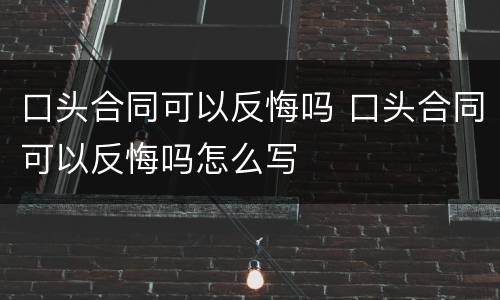 口头合同可以反悔吗 口头合同可以反悔吗怎么写