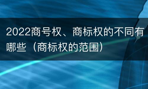 2022商号权、商标权的不同有哪些（商标权的范围）